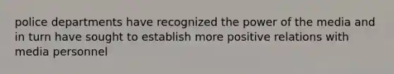 police departments have recognized the power of the media and in turn have sought to establish more positive relations with media personnel