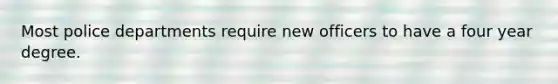 Most police departments require new officers to have a four year degree.
