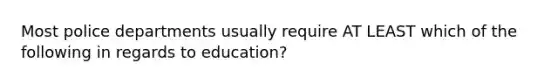 Most police departments usually require AT LEAST which of the following in regards to education?