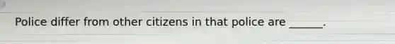 Police differ from other citizens in that police are ______.