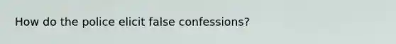 How do the police elicit false confessions?