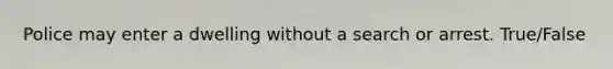 Police may enter a dwelling without a search or arrest. True/False