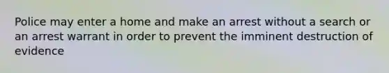 Police may enter a home and make an arrest without a search or an arrest warrant in order to prevent the imminent destruction of evidence