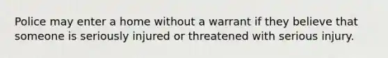 Police may enter a home without a warrant if they believe that someone is seriously injured or threatened with serious injury.