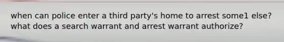 when can police enter a third party's home to arrest some1 else? what does a search warrant and arrest warrant authorize?