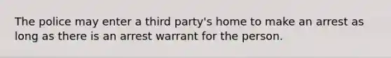 The police may enter a third party's home to make an arrest as long as there is an arrest warrant for the person.