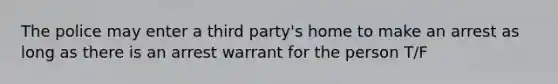 The police may enter a third party's home to make an arrest as long as there is an arrest warrant for the person T/F