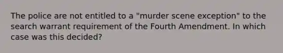 The police are not entitled to a "murder scene exception" to the search warrant requirement of the Fourth Amendment. In which case was this decided?