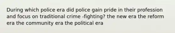 During which police era did police gain pride in their profession and focus on traditional crime -fighting? the new era the reform era the community era the political era