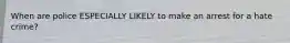 When are police ESPECIALLY LIKELY to make an arrest for a hate crime?