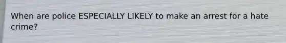 When are police ESPECIALLY LIKELY to make an arrest for a hate crime?
