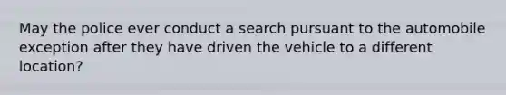 May the police ever conduct a search pursuant to the automobile exception after they have driven the vehicle to a different location?