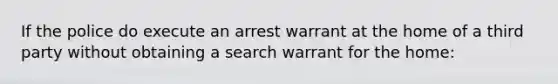 If the police do execute an arrest warrant at the home of a third party without obtaining a search warrant for the home: