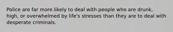 Police are far more likely to deal with people who are drunk, high, or overwhelmed by life's stresses than they are to deal with desperate criminals.