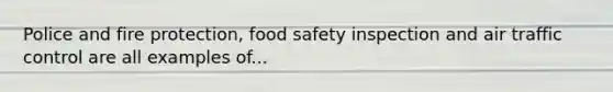 Police and fire protection, food safety inspection and air traffic control are all examples of...