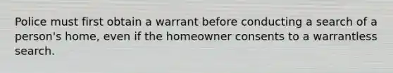 Police must first obtain a warrant before conducting a search of a person's home, even if the homeowner consents to a warrantless search.