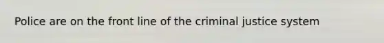 Police are on the front line of the criminal justice system