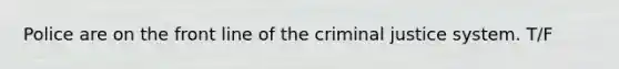 Police are on the front line of the criminal justice system. T/F