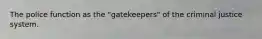 The police function as the "gatekeepers" of the criminal justice system.