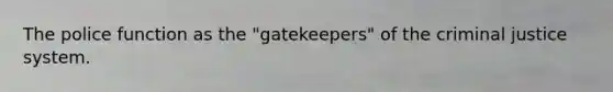 The police function as the "gatekeepers" of <a href='https://www.questionai.com/knowledge/kuANd41CrG-the-criminal-justice-system' class='anchor-knowledge'>the criminal justice system</a>.