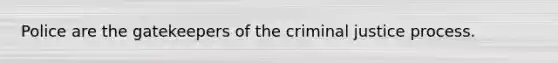 Police are the gatekeepers of the criminal justice process.