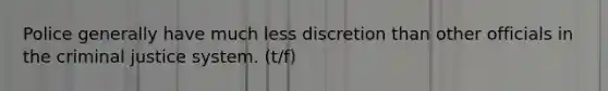 Police generally have much less discretion than other officials in the criminal justice system. (t/f)