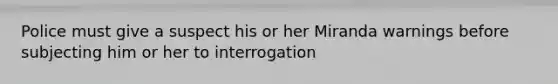 Police must give a suspect his or her Miranda warnings before subjecting him or her to interrogation