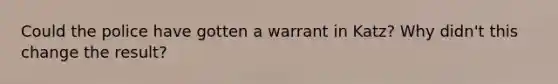 Could the police have gotten a warrant in Katz? Why didn't this change the result?