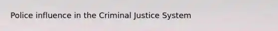 Police influence in the Criminal Justice System