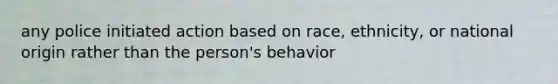 any police initiated action based on race, ethnicity, or national origin rather than the person's behavior