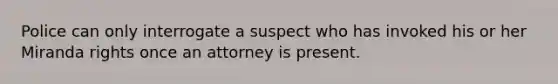 Police can only interrogate a suspect who has invoked his or her Miranda rights once an attorney is present.