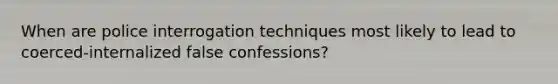 When are police interrogation techniques most likely to lead to coerced-internalized false confessions?