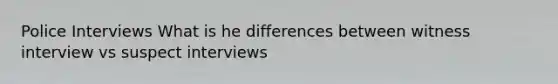 Police Interviews What is he differences between witness interview vs suspect interviews