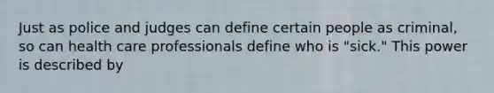 Just as police and judges can define certain people as criminal, so can health care professionals define who is "sick." This power is described by