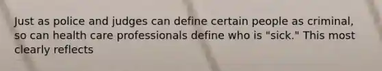 Just as police and judges can define certain people as criminal, so can health care professionals define who is "sick." This most clearly reflects