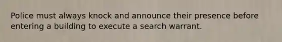 Police must always knock and announce their presence before entering a building to execute a search warrant.