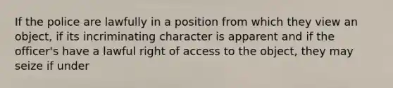 If the police are lawfully in a position from which they view an object, if its incriminating character is apparent and if the officer's have a lawful right of access to the object, they may seize if under