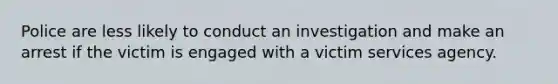 Police are less likely to conduct an investigation and make an arrest if the victim is engaged with a victim services agency.