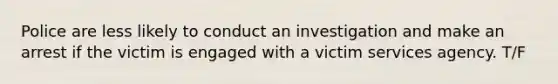 Police are less likely to conduct an investigation and make an arrest if the victim is engaged with a victim services agency. T/F