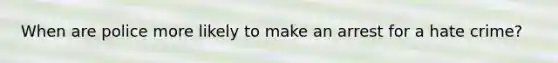 When are police more likely to make an arrest for a hate crime?