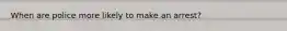 When are police more likely to make an arrest?