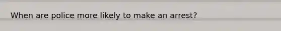 When are police more likely to make an arrest?