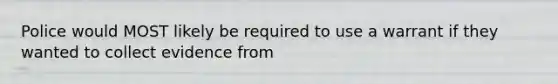 Police would MOST likely be required to use a warrant if they wanted to collect evidence from