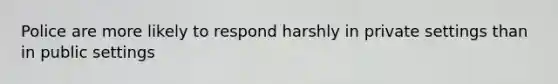 Police are more likely to respond harshly in private settings than in public settings
