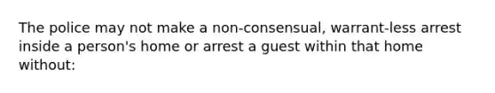 The police may not make a non-consensual, warrant-less arrest inside a person's home or arrest a guest within that home without: