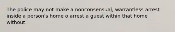 The police may not make a nonconsensual, warrantless arrest inside a person's home o arrest a guest within that home without: