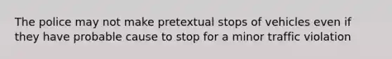 The police may not make pretextual stops of vehicles even if they have probable cause to stop for a minor traffic violation