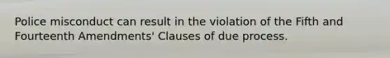 Police misconduct can result in the violation of the Fifth and Fourteenth Amendments' Clauses of due process.​