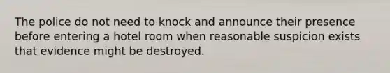 The police do not need to knock and announce their presence before entering a hotel room when reasonable suspicion exists that evidence might be destroyed.