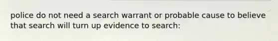 police do not need a search warrant or probable cause to believe that search will turn up evidence to search: